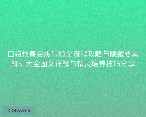 口袋怪兽金版冒险全流程攻略与隐藏要素解析大全图文详解与精灵培养技巧分享