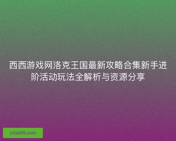 西西游戏网洛克王国最新攻略合集新手进阶活动玩法全解析与资源分享