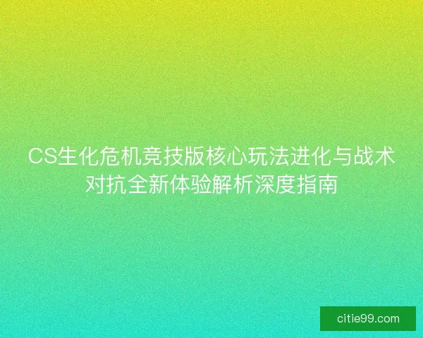CS生化危机竞技版核心玩法进化与战术对抗全新体验解析深度指南