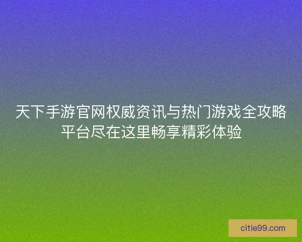 天下手游官网权威资讯与热门游戏全攻略平台尽在这里畅享精彩体验